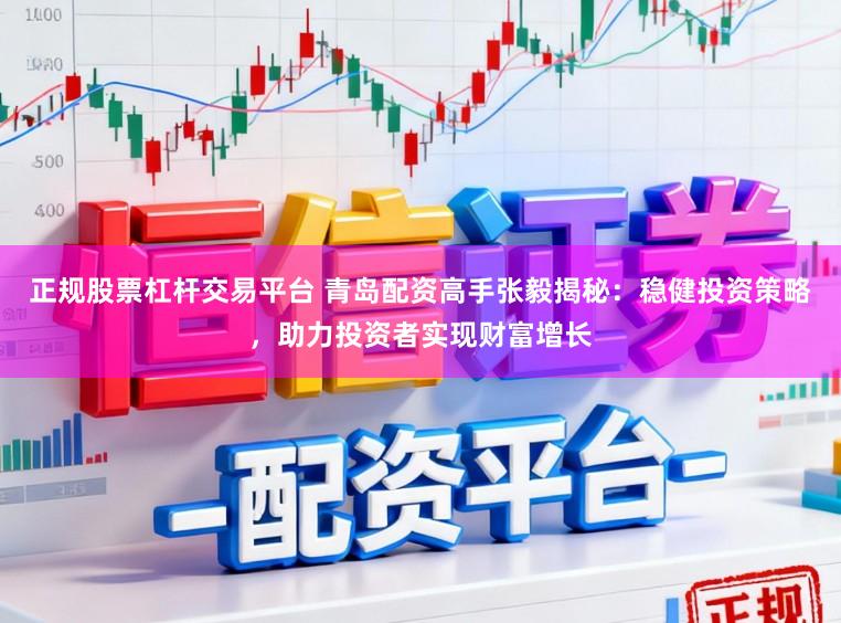 正规股票杠杆交易平台 青岛配资高手张毅揭秘：稳健投资策略，助力投资者实现财富增长