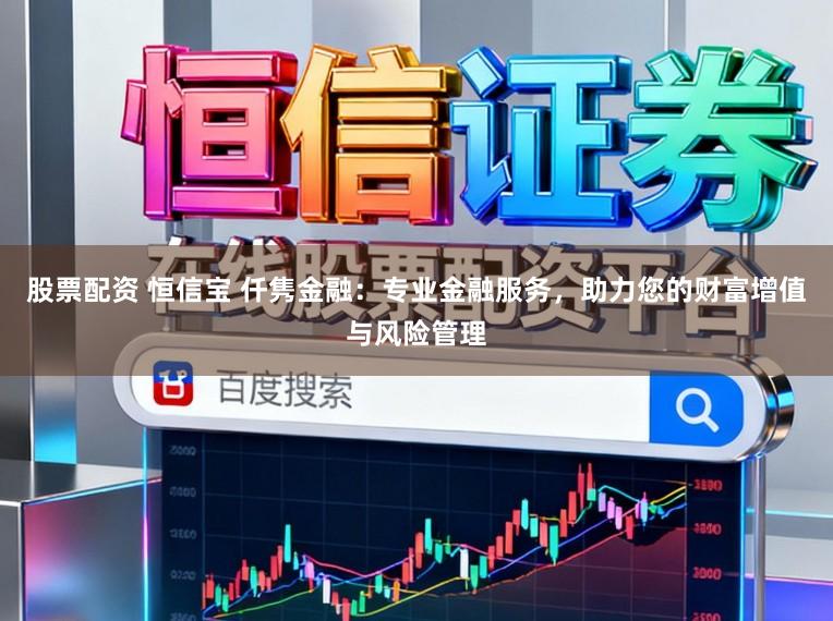 股票配资 恒信宝 仟隽金融：专业金融服务，助力您的财富增值与风险管理