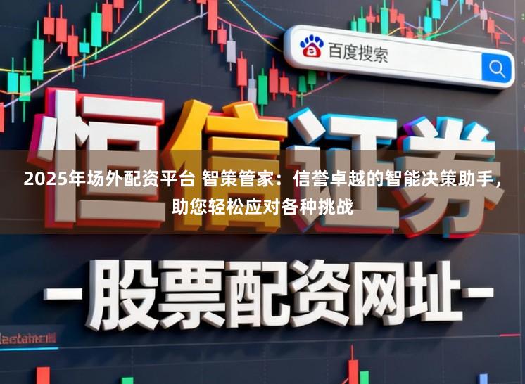 2025年场外配资平台 智策管家：信誉卓越的智能决策助手，助您轻松应对各种挑战