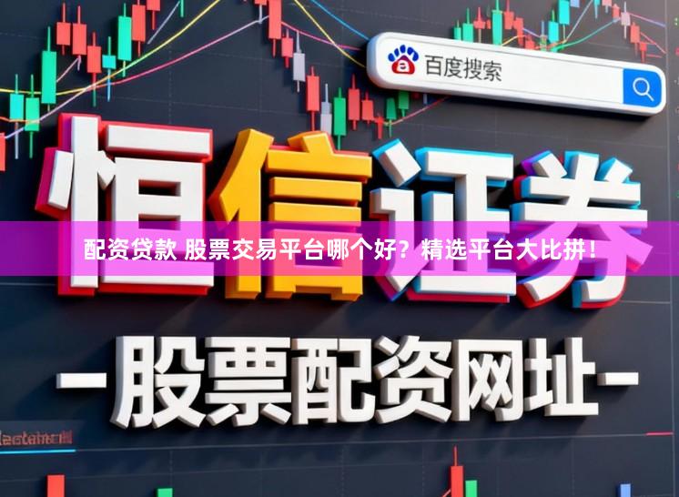 配资贷款 股票交易平台哪个好？精选平台大比拼！