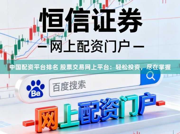 中国配资平台排名 股票交易网上平台：轻松投资，尽在掌握