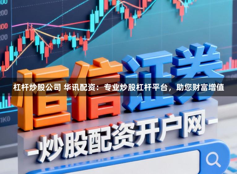 杠杆炒股公司 华讯配资：专业炒股杠杆平台，助您财富增值