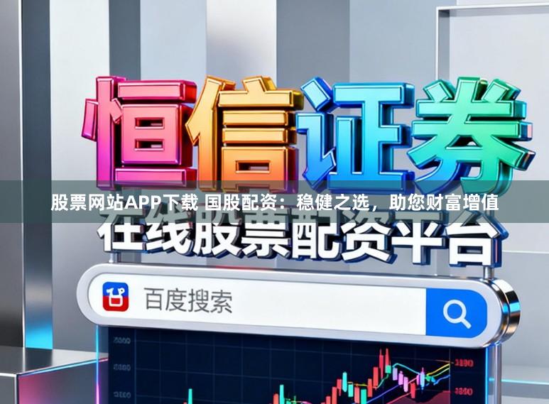 股票网站APP下载 国股配资：稳健之选，助您财富增值