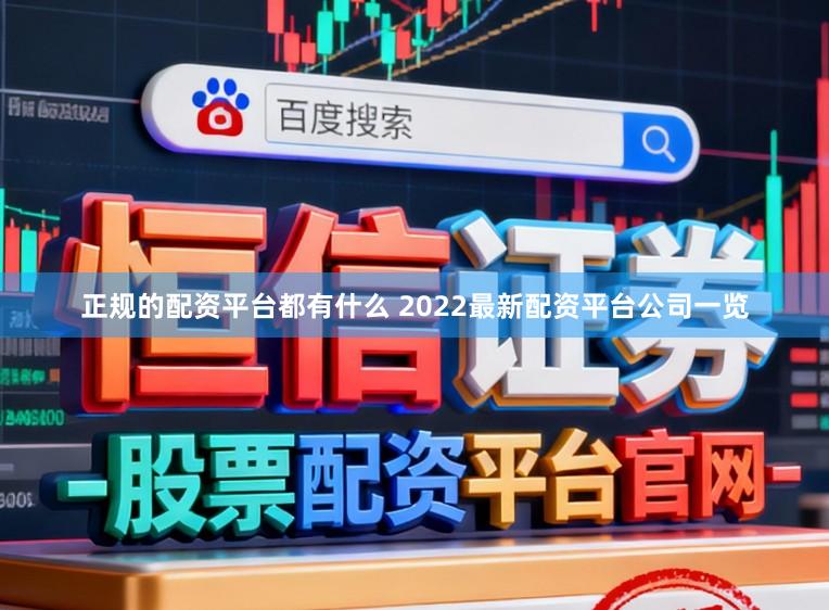 正规的配资平台都有什么 2022最新配资平台公司一览