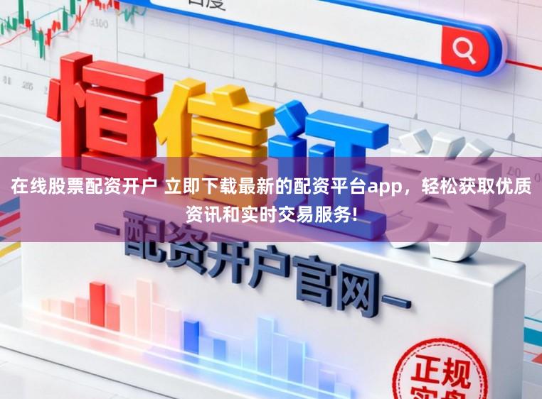 在线股票配资开户 立即下载最新的配资平台app，轻松获取优质资讯和实时交易服务!