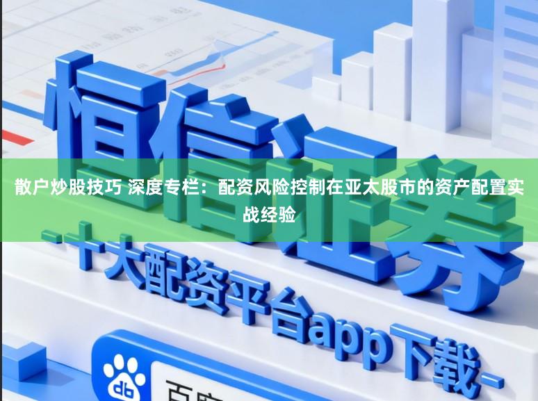 散户炒股技巧 深度专栏：配资风险控制在亚太股市的资产配置实战经验