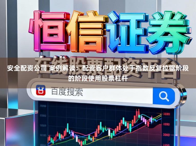 安全配资公司 案例解读：配资客户群体处于指数反复拉锯阶段的阶段使用股票杠杆