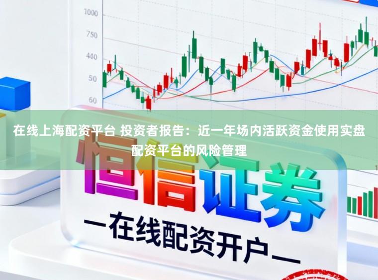 在线上海配资平台 投资者报告：近一年场内活跃资金使用实盘配资平台的风险管理