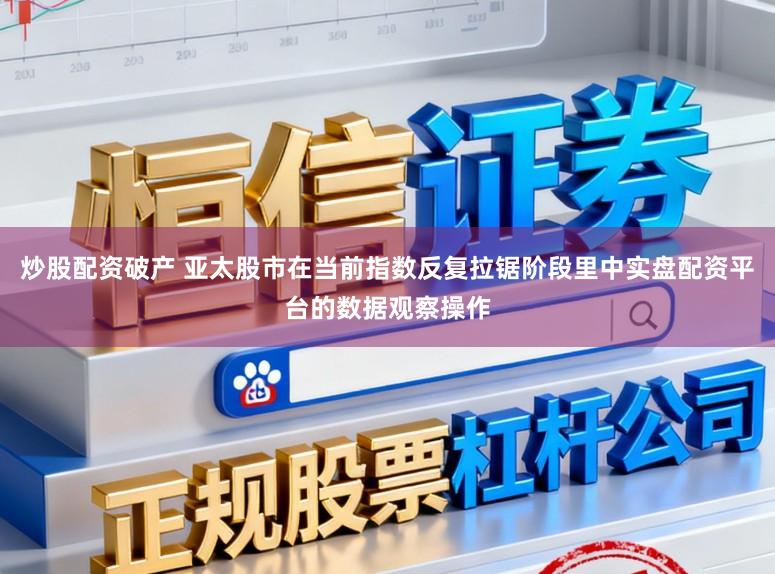炒股配资破产 亚太股市在当前指数反复拉锯阶段里中实盘配资平台的数据观察操作