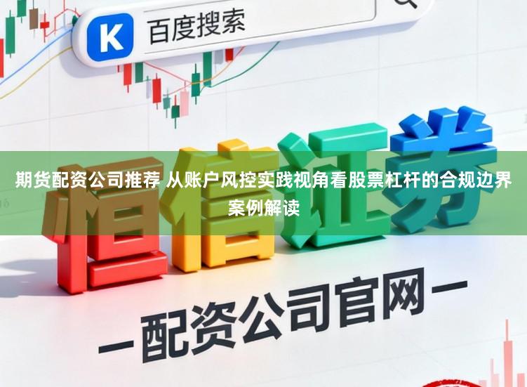 期货配资公司推荐 从账户风控实践视角看股票杠杆的合规边界案例解读