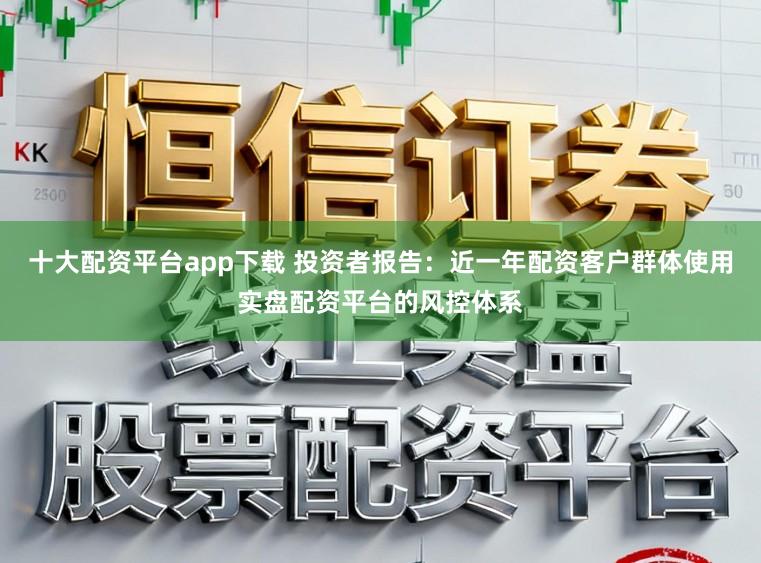 十大配资平台app下载 投资者报告：近一年配资客户群体使用实盘配资平台的风控体系