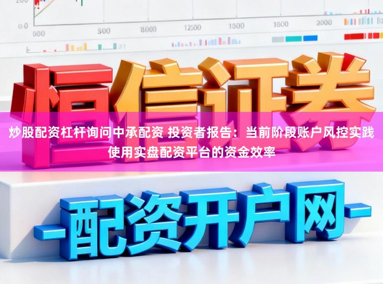 炒股配资杠杆询问中承配资 投资者报告：当前阶段账户风控实践使用实盘配资平台的资金效率