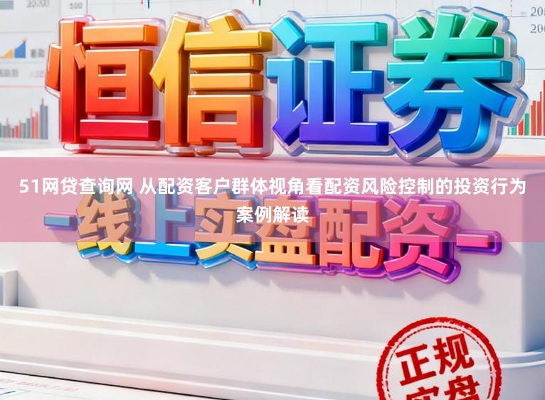 51网贷查询网 从配资客户群体视角看配资风险控制的投资行为案例解读