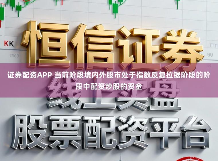 证券配资APP 当前阶段境内外股市处于指数反复拉锯阶段的阶段中配资炒股的资金