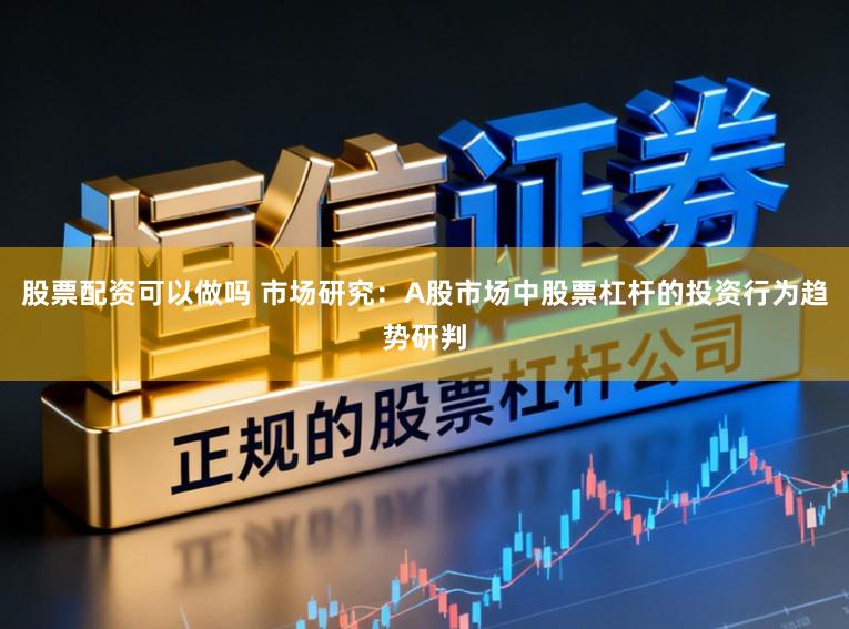 股票配资可以做吗 市场研究：A股市场中股票杠杆的投资行为趋势研判