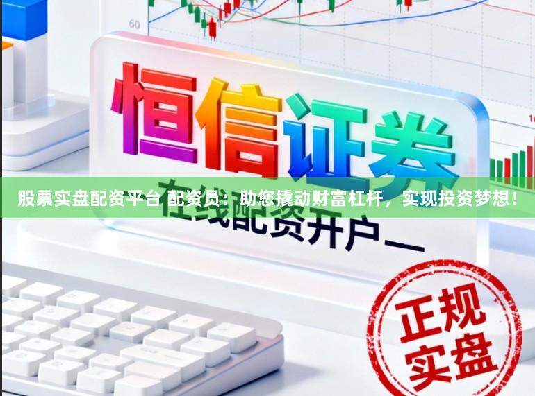 股票实盘配资平台 配资员：助您撬动财富杠杆，实现投资梦想！