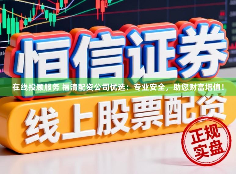 在线投顾服务 福清配资公司优选：专业安全，助您财富增值！