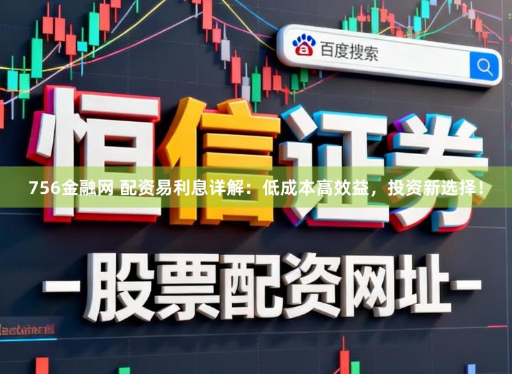 756金融网 配资易利息详解：低成本高效益，投资新选择！