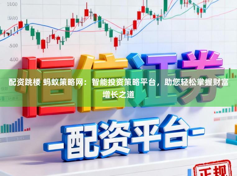 配资跳楼 蚂蚁策略网：智能投资策略平台，助您轻松掌握财富增长之道