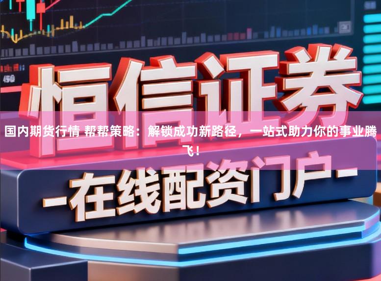 国内期货行情 帮帮策略：解锁成功新路径，一站式助力你的事业腾飞！