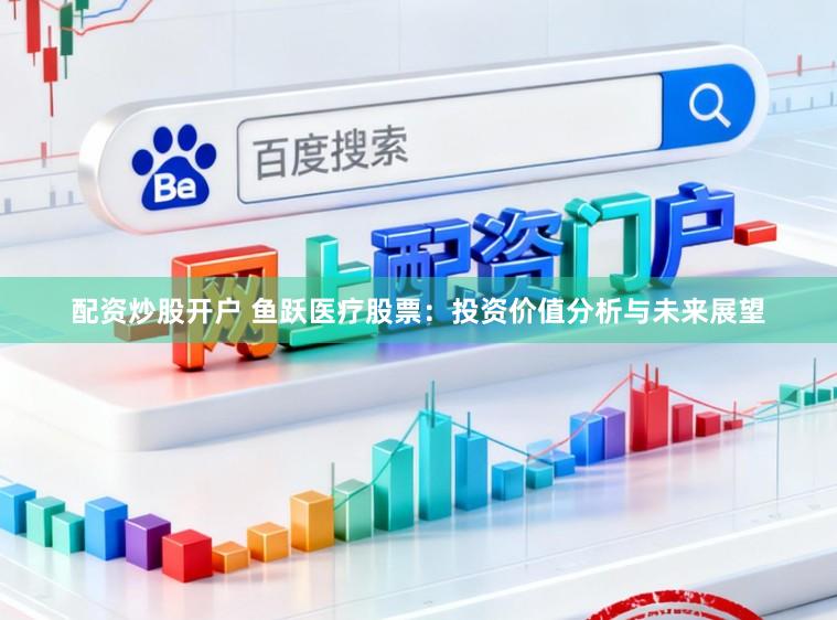配资炒股开户 鱼跃医疗股票：投资价值分析与未来展望