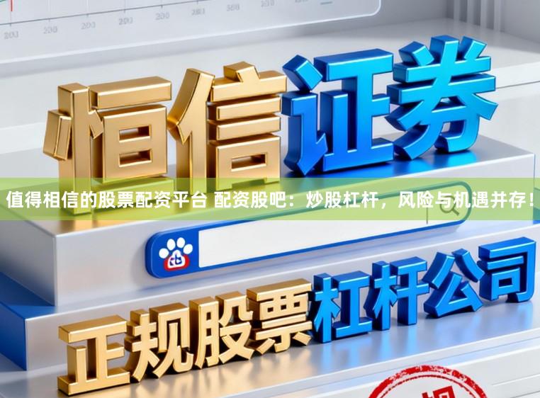 值得相信的股票配资平台 配资股吧：炒股杠杆，风险与机遇并存！