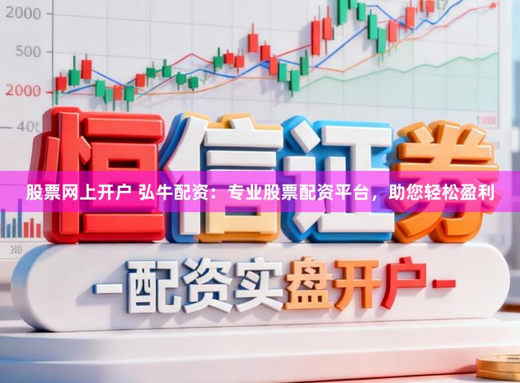 股票网上开户 弘牛配资：专业股票配资平台，助您轻松盈利
