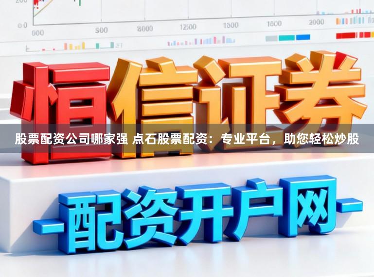股票配资公司哪家强 点石股票配资：专业平台，助您轻松炒股