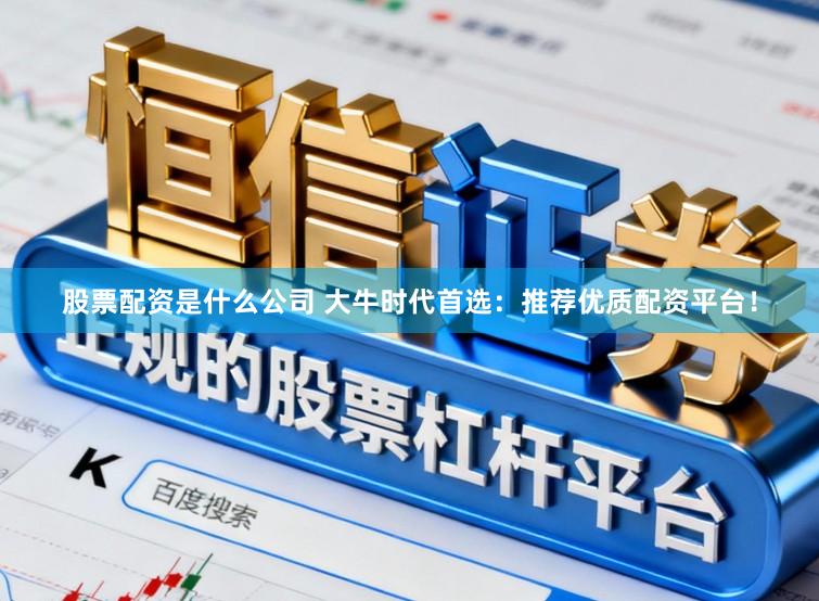 股票配资是什么公司 大牛时代首选：推荐优质配资平台！