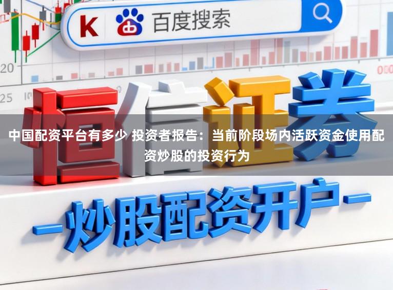 中国配资平台有多少 投资者报告：当前阶段场内活跃资金使用配资炒股的投资行为