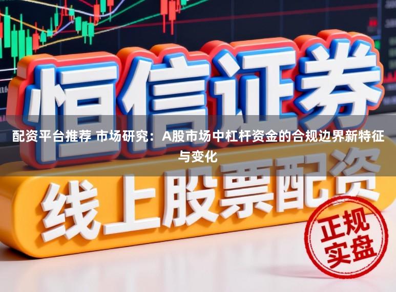 配资平台推荐 市场研究：A股市场中杠杆资金的合规边界新特征与变化
