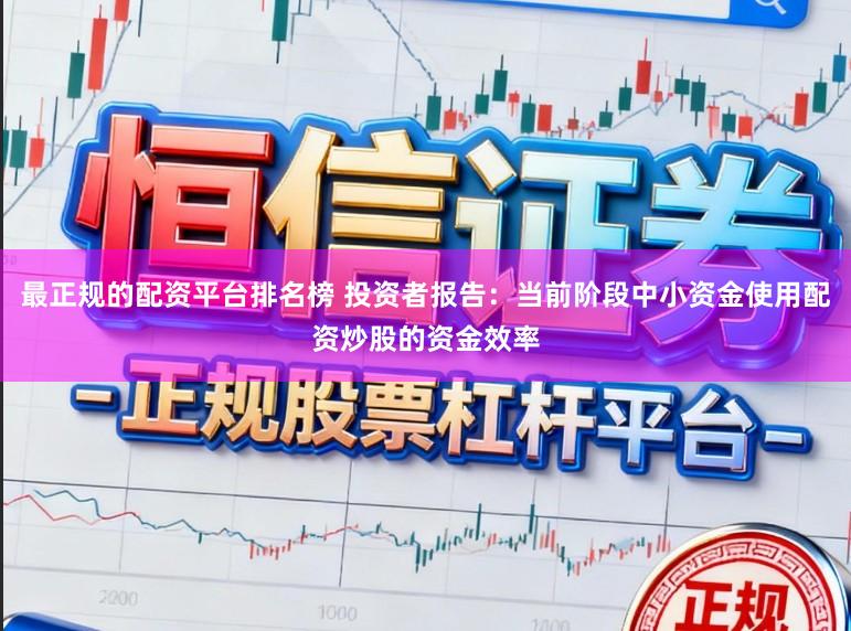 最正规的配资平台排名榜 投资者报告：当前阶段中小资金使用配资炒股的资金效率