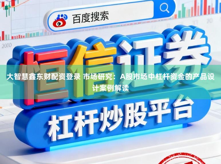 大智慧鑫东财配资登录 市场研究：A股市场中杠杆资金的产品设计案例解读