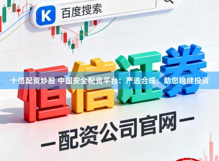 十倍配资炒股 中国安全配资平台：严选合规，助您稳健投资