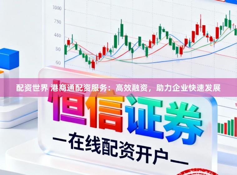 配资世界 港商通配资服务：高效融资，助力企业快速发展
