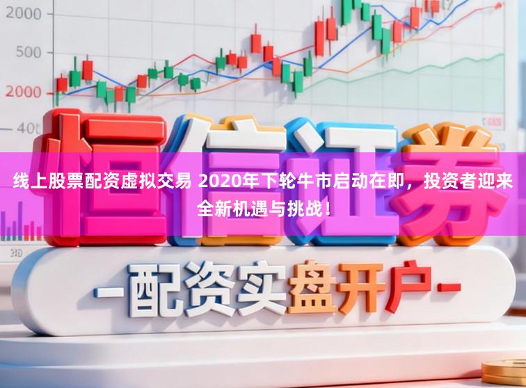 线上股票配资虚拟交易 2020年下轮牛市启动在即，投资者迎来全新机遇与挑战！