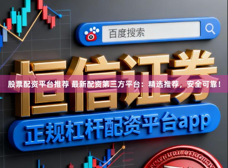股票配资平台推荐 最新配资第三方平台：精选推荐，安全可靠！