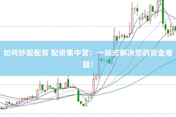 如何炒股配资 配资集中营：一站式解决您的资金难题！