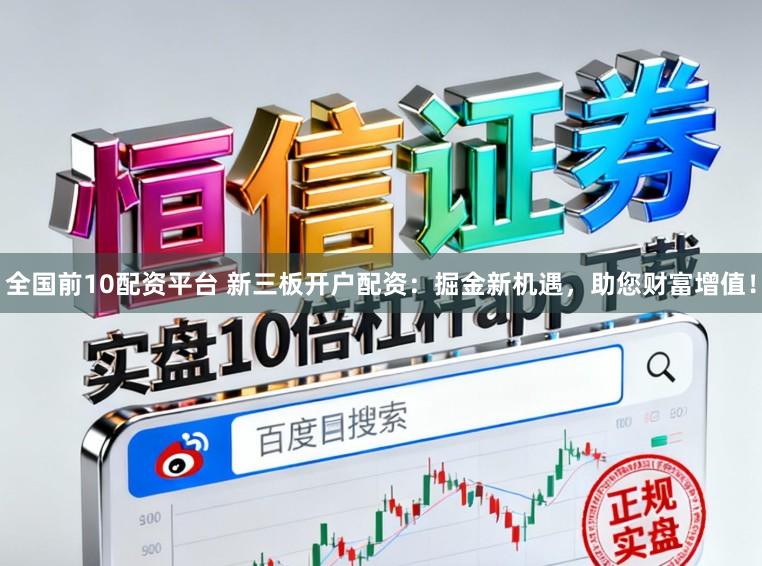 全国前10配资平台 新三板开户配资：掘金新机遇，助您财富增值！