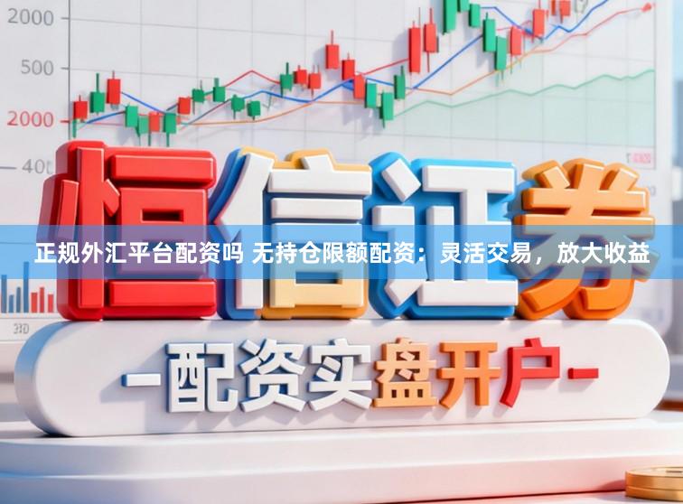 正规外汇平台配资吗 无持仓限额配资：灵活交易，放大收益