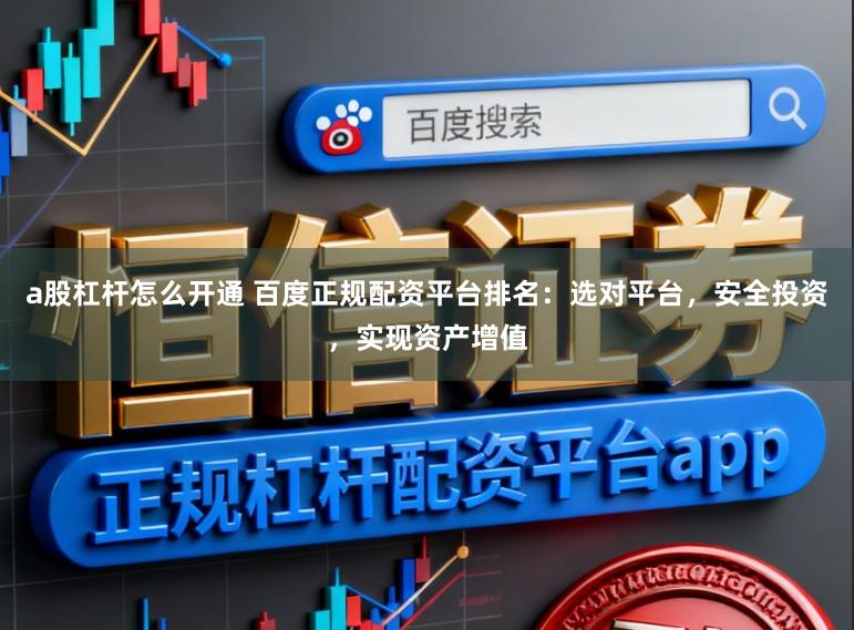 a股杠杆怎么开通 百度正规配资平台排名：选对平台，安全投资，实现资产增值