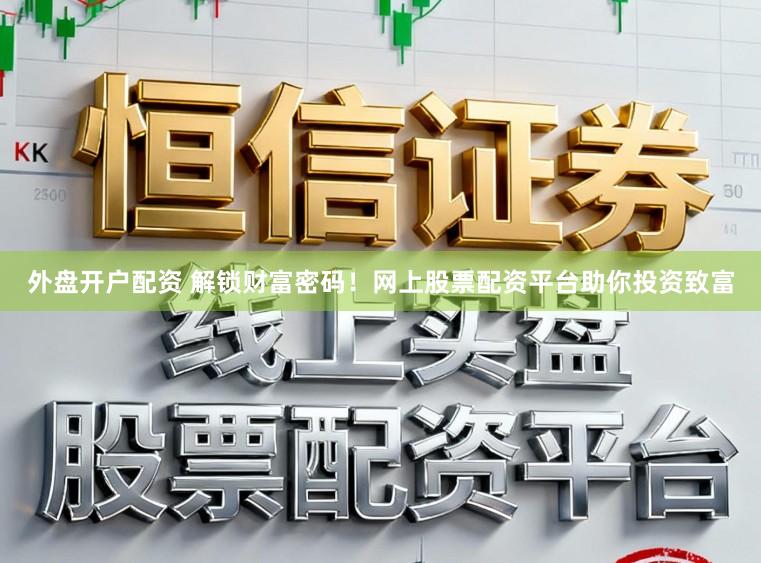 外盘开户配资 解锁财富密码！网上股票配资平台助你投资致富