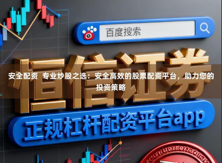 安全配资  专业炒股之选：安全高效的股票配资平台，助力您的投资策略