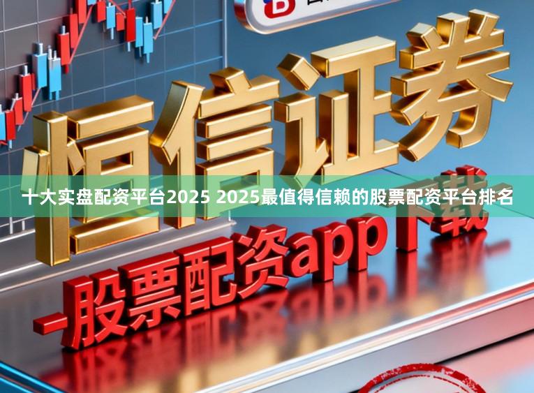 十大实盘配资平台2025 2025最值得信赖的股票配资平台排名