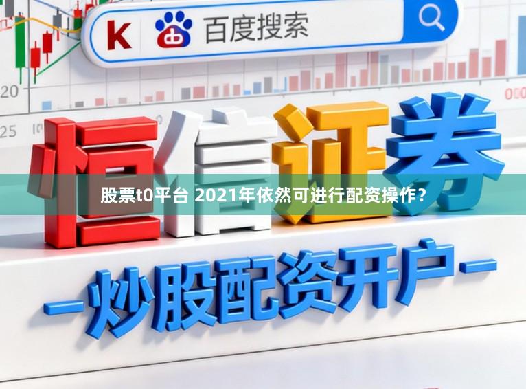 股票t0平台 2021年依然可进行配资操作？