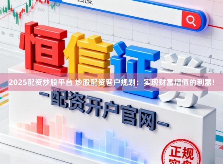 2025配资炒股平台 炒股配资客户规划：实现财富增值的利器!