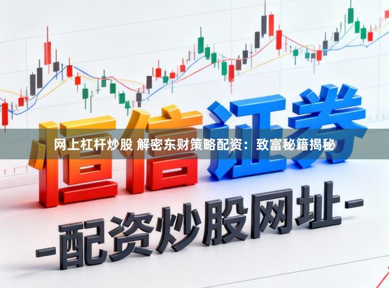 网上杠杆炒股 解密东财策略配资：致富秘籍揭秘